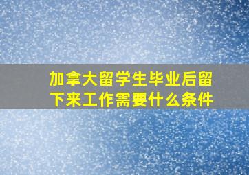 加拿大留学生毕业后留下来工作需要什么条件