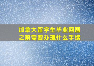 加拿大留学生毕业回国之前需要办理什么手续