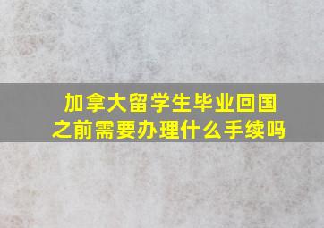 加拿大留学生毕业回国之前需要办理什么手续吗