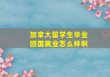 加拿大留学生毕业回国就业怎么样啊