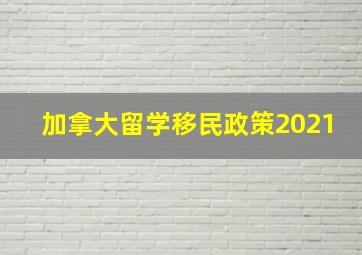 加拿大留学移民政策2021