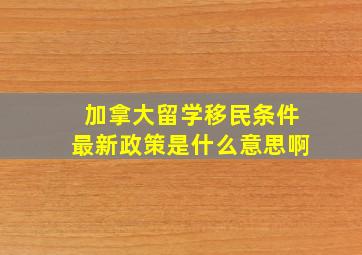 加拿大留学移民条件最新政策是什么意思啊