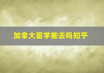 加拿大留学能去吗知乎