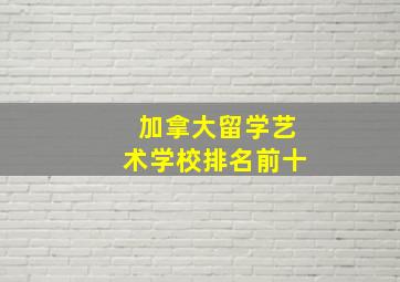 加拿大留学艺术学校排名前十