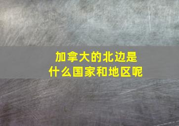 加拿大的北边是什么国家和地区呢