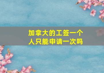 加拿大的工签一个人只能申请一次吗