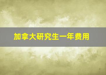 加拿大研究生一年费用