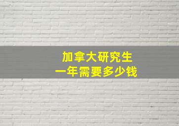 加拿大研究生一年需要多少钱