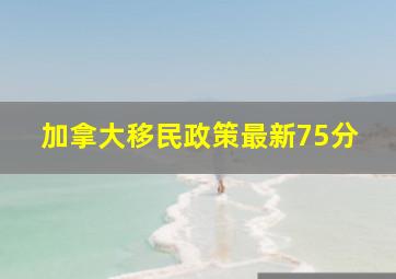 加拿大移民政策最新75分