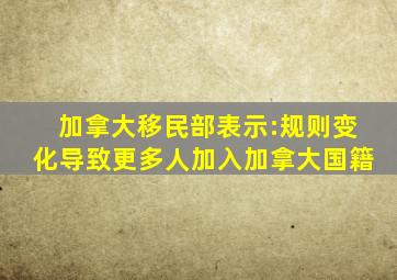 加拿大移民部表示:规则变化导致更多人加入加拿大国籍