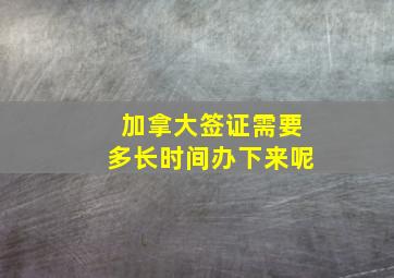 加拿大签证需要多长时间办下来呢