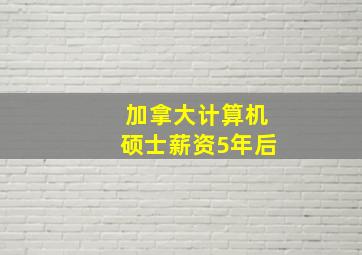 加拿大计算机硕士薪资5年后