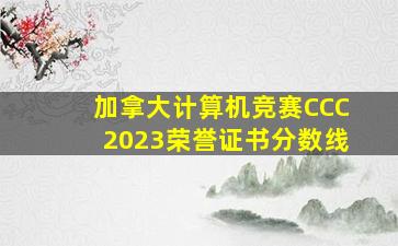 加拿大计算机竞赛CCC2023荣誉证书分数线