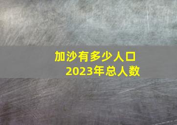 加沙有多少人口2023年总人数