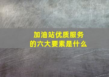 加油站优质服务的六大要素是什么