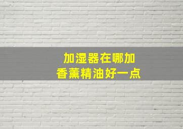 加湿器在哪加香薰精油好一点