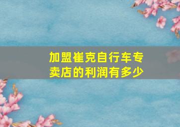 加盟崔克自行车专卖店的利润有多少