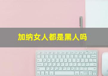 加纳女人都是黑人吗