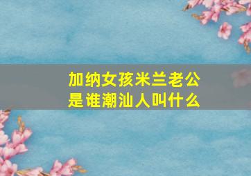 加纳女孩米兰老公是谁潮汕人叫什么