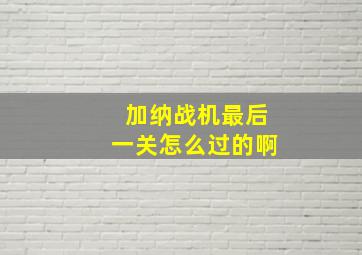 加纳战机最后一关怎么过的啊