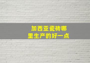 加西亚瓷砖哪里生产的好一点