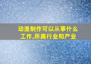 动漫制作可以从事什么工作,所属行业和产业