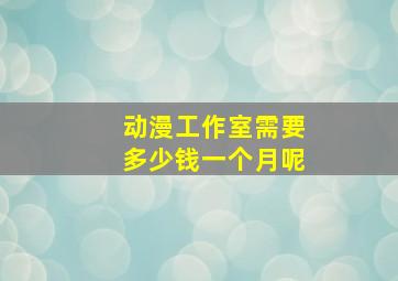 动漫工作室需要多少钱一个月呢