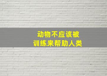 动物不应该被训练来帮助人类