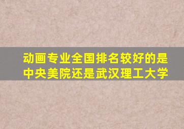 动画专业全国排名较好的是中央美院还是武汉理工大学