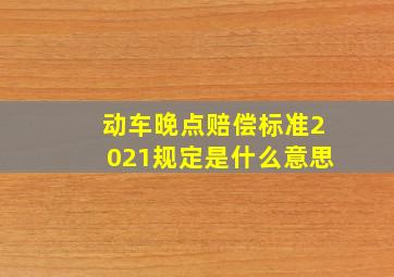 动车晚点赔偿标准2021规定是什么意思