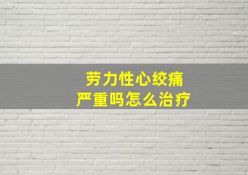 劳力性心绞痛严重吗怎么治疗