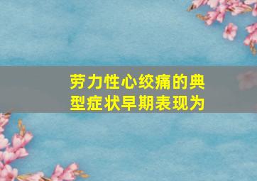 劳力性心绞痛的典型症状早期表现为