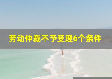 劳动仲裁不予受理6个条件