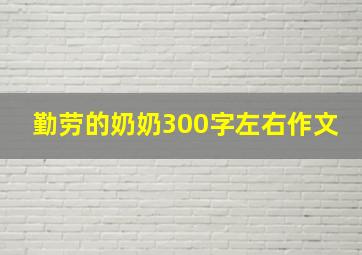 勤劳的奶奶300字左右作文