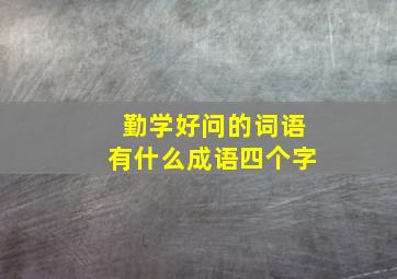 勤学好问的词语有什么成语四个字