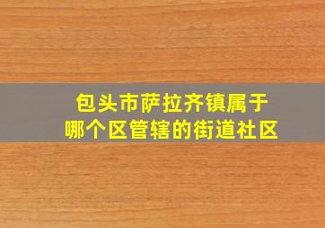 包头市萨拉齐镇属于哪个区管辖的街道社区