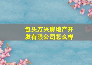 包头方兴房地产开发有限公司怎么样