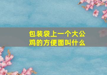 包装袋上一个大公鸡的方便面叫什么