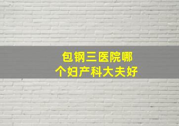 包钢三医院哪个妇产科大夫好