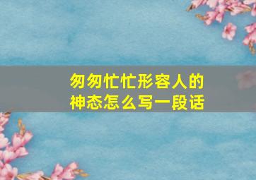 匆匆忙忙形容人的神态怎么写一段话