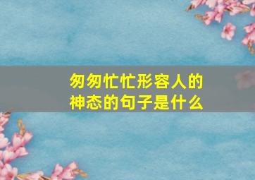 匆匆忙忙形容人的神态的句子是什么