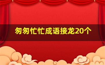 匆匆忙忙成语接龙20个