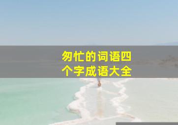 匆忙的词语四个字成语大全