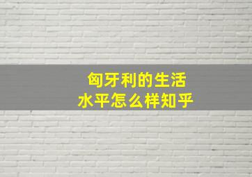 匈牙利的生活水平怎么样知乎