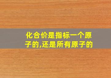 化合价是指标一个原子的,还是所有原子的