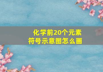 化学前20个元素符号示意图怎么画