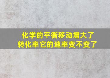 化学的平衡移动增大了转化率它的速率变不变了