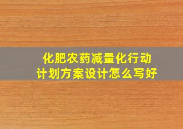 化肥农药减量化行动计划方案设计怎么写好