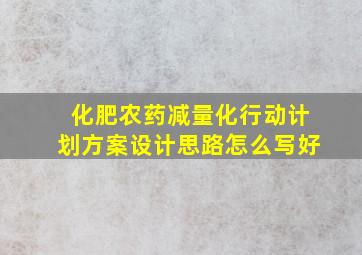 化肥农药减量化行动计划方案设计思路怎么写好