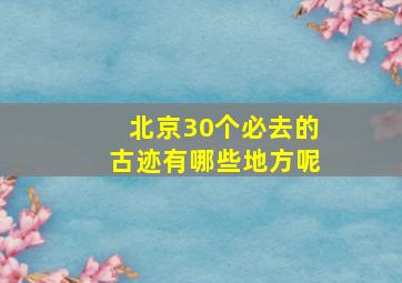 北京30个必去的古迹有哪些地方呢